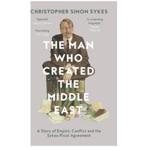 The Man Who Created the Middle East: A Story of Empire, Conflict and the Sykes-Picot Agreement