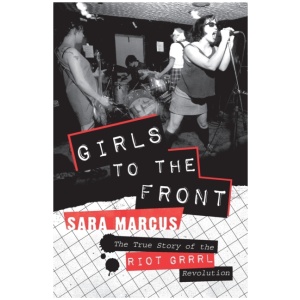 Girls to the Front: The True Story of the Riot Grrrl Revolution