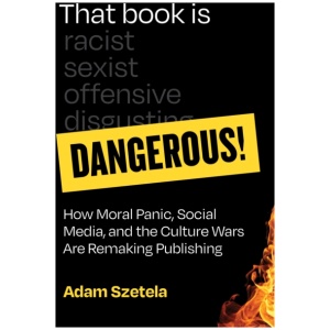 That Book Is Dangerous!: How Moral Panic, Social Media, and the Culture Wars Are Remaking Publishing