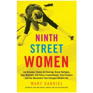 Ninth Street Women: Lee Krasner, Elaine de Kooning, Grace Hartigan, Joan Mitchell, and Helen Frankenthaler: Five Painters and the Movement That Changed Modern Art