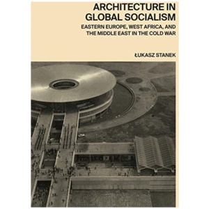 Architecture in Global Socialism: Eastern Europe, West Africa, and the Middle East in the Cold War