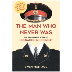 The Man Who Never Was: The Remarkable Story of Operation Mincemeat (Now the subject of a major new film starring Colin Firth as Ewen Montagu)