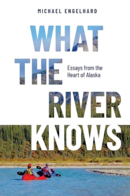 What the River Knows: Essays from the Heart of Alaska