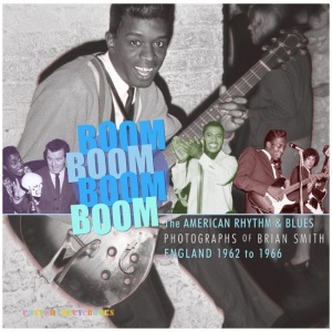 Boom Boom, Boom Boom: American Rhythm & Blues in England 1962-1966. The Photographs of Brian Smith