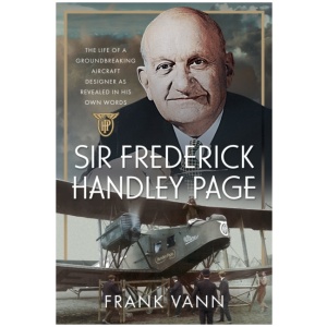 Sir Frederick Handley Page: The Life of a Groundbreaking Aircraft Designer as Revealed in His Own Words