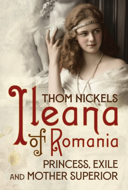 Ileana of Romania: Princess, Exile and Mother Superior