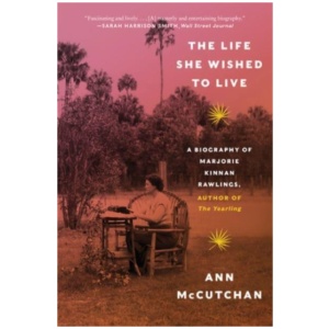 The Life She Wished to Live: A Biography of Marjorie Kinnan Rawlings, author of The Yearling