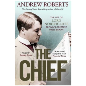 The Chief: The Life of Lord Northcliffe Britain's Greatest Press Baron
