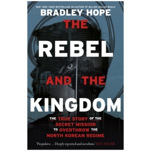 The Rebel and the Kingdom: The True Story of the Secret Mission to Overthrow the North Korean Regime