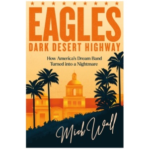 Eagles - Dark Desert Highway: How America’s Dream Band Turned into a Nightmare