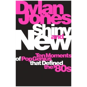 Shiny and New: Ten Moments of Pop Genius that Defined the '80s
