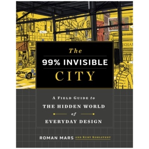 The 99% Invisible City: A Field Guide to the Hidden World of Everyday Design