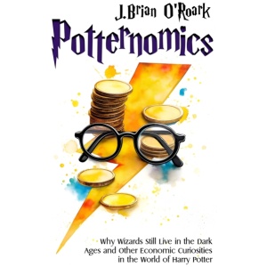 Potternomics: Why Wizards Still Live in the Dark Ages and Other Economic Curiosities in the World of Harry Potter