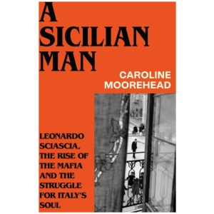 A Sicilian Man: Leonardo Sciascia, the Rise of the Mafia and the Struggle for Italy’s Soul