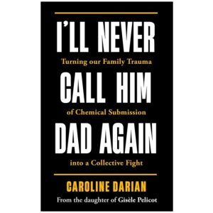 I'll Never Call Him Dad Again: By the daughter of Dominique and Gisele Pelicot: Turning our family trauma of Chemical Submission into a collective fight