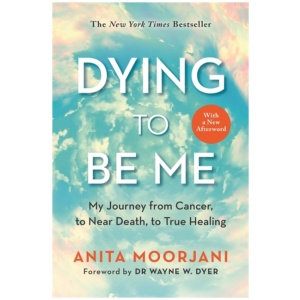 Dying to Be Me: My Journey from Cancer, to Near Death, to True Healing (10th Anniversary Edition)