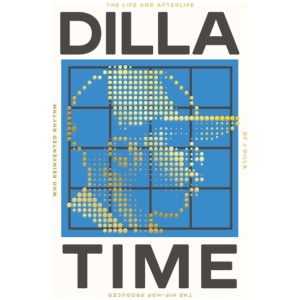 Dilla Time: The Life and Afterlife of J Dilla, the Hip-Hop Producer Who Reinvented Rhythm