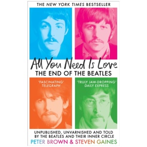 All You Need Is Love: The End of The Beatles - Unpublished, Unvarnished and Told by The Beatles and Their Inner Circle