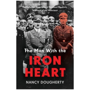 The Man With the Iron Heart: The Definitive Biography of Reinhard Heydrich, Architect of the Holocaust