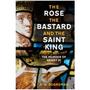 The Rose, the Bastard and the Saint King: The Murder of Henry VI