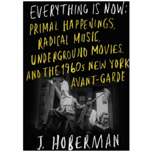 Everything Is Now: The 1960s New York Avant-Garde—Primal Happenings, Underground Movies, Radical Pop