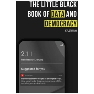 The Little Black Book of Data and Democracy: From Innocent Tweeting to an Attempted Coup: How social media threatens our very way of life
