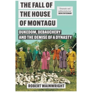The Fall of the House of Montagu: Dukedom, Debauchery and the Demise of a Dynasty