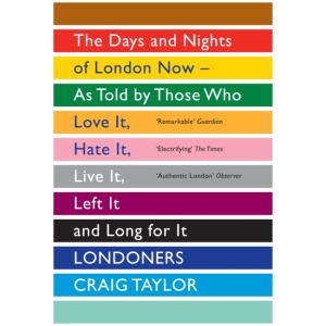 Londoners: The Days and Nights of London Now - As Told by Those Who Love It, Hate It, Live It, Left It and Long for It