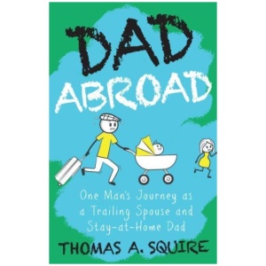 Dad Abroad: One Man's Journey as a Trailing Spouse and Stay-At-Home Dad