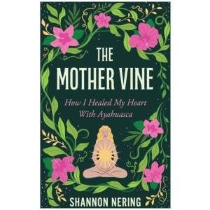 The Mother Vine: How I Healed my Heart with Ayahuasca