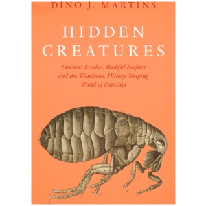 Hidden Creatures: Luscious Leeches, Bashful Botflies and the Wondrous, History-Shaping World of Parasites