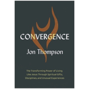 Convergence: The Transforming Power of Living Like Jesus Through Spiritual Gifts, Disciplines, and Unusual Experiences