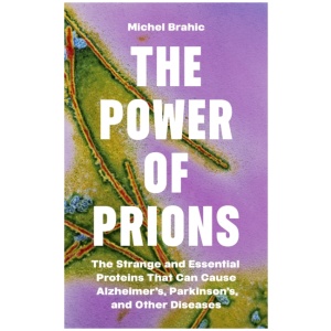 The Power of Prions: The Strange and Essential Proteins That Can Cause Alzheimer’s, Parkinson’s, and Other Diseases