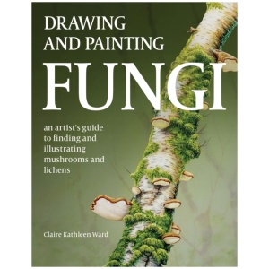 Drawing and Painting Fungi: An Artists Guide to Finding and Illustrating Mushrooms and Lichens