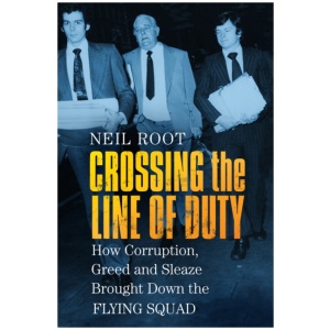 Crossing the Line of Duty: How Corruption, Greed and Sleaze Brought Down the Flying Squad