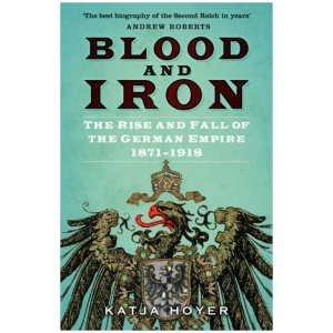 Blood and Iron: The Rise and Fall of the German Empire 1871–1918