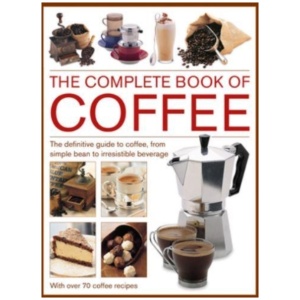 Coffee, Complete Book of: The definitive guide to coffee, from simple bean to irresistible beverage, with 70 coffee recipes