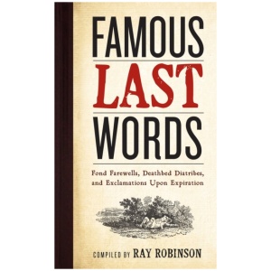 Famous Last Words, Fond Farewells, Deathbed Diatribes, and Exclamations Upon Expiration