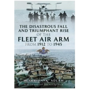 The Disastrous Fall and Triumphant Rise of the Fleet Air Arm from 1912 to 1945
