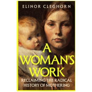 A Woman’s Work: Reclaiming the Radical History of Mothering