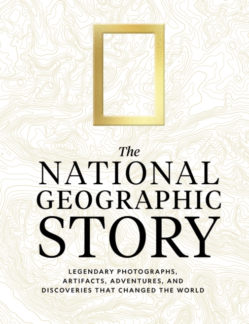 The National Geographic Story: Legendary Photographs, Artifacts, Adventures, and Discoveries That Changed the World