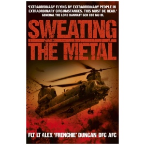 Sweating the Metal: Flying under Fire. A Chinook Pilot's Blistering Account of Life, Death and Dust in Afghanistan