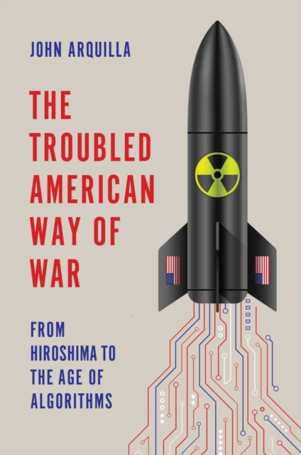 The Troubled American Way of War: From Hiroshima to the Age of Algorithms