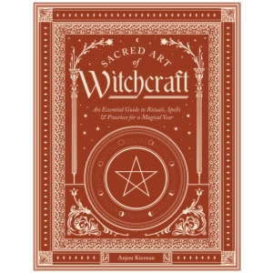 Sacred Art of Witchcraft: An Essential Guide to Rituals, Spells & Practices for a Magickal Year