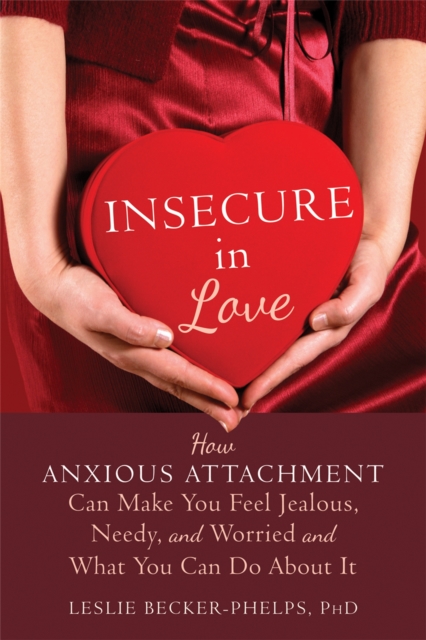 Insecure in Love: How Anxious Attachment Can Make You Feel Jealous, Needy, and Worried and What You Can Do About It