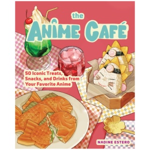 The Anime Cafe: 50 Iconic Treats, Snacks, and Drinks from Your Favorite Anime