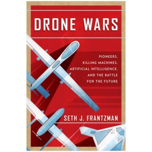 Drone Wars: Pioneers, Killing Machines, Artificial Intelligence, and the Battle for the Future