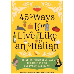 45 Ways to Live Like an Italian: Italian-Inspired Self-Care Traditions for Everyday Happiness