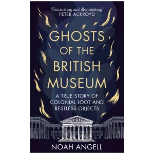 Ghosts of the British Museum: A True Story of Colonial Loot and Restless Objects