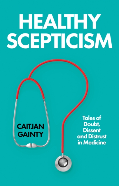 Healthy Scepticism: Tales of Doubt, Dissent and Distrust in Medicine